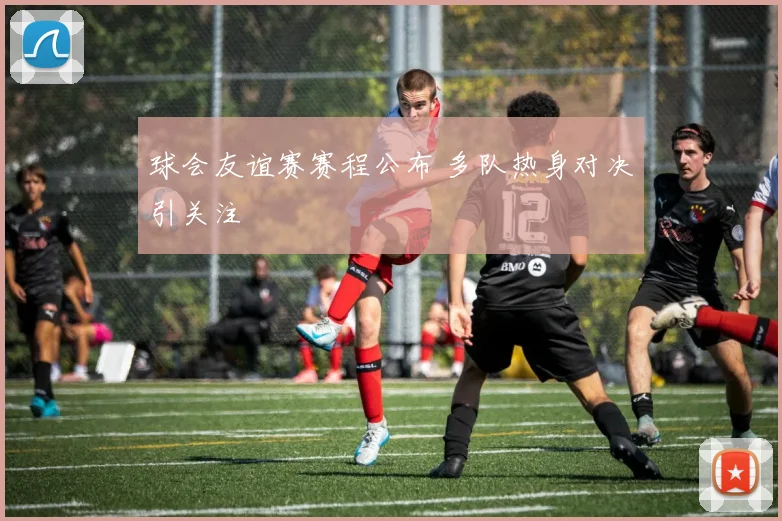 球会友谊赛赛程公布 多队热身对决引关注