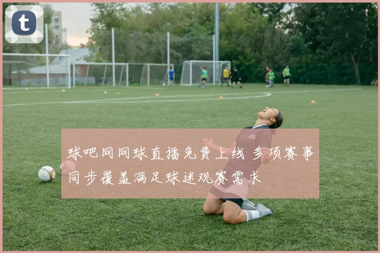 球吧网网球直播免费上线 多项赛事同步覆盖满足球迷观赛需求