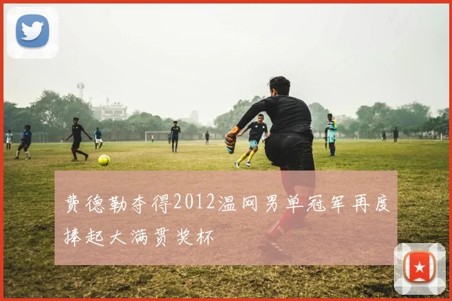 费德勒夺得2012温网男单冠军再度捧起大满贯奖杯