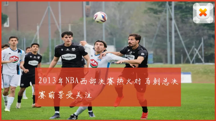 2013年NBA西部决赛热火对马刺总决赛前景受关注
