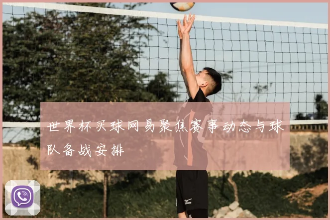 世界杯买球网易聚焦赛事动态与球队备战安排