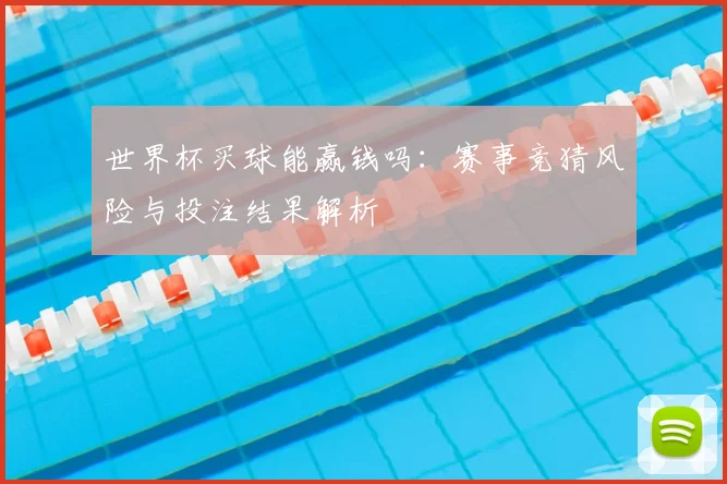 世界杯买球能赢钱吗：赛事竞猜风险与投注结果解析
