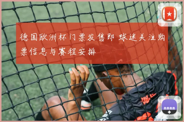 德国欧洲杯门票发售即 球迷关注购票信息与赛程安排