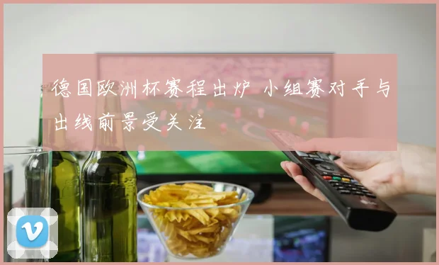 德国欧洲杯赛程出炉 小组赛对手与出线前景受关注