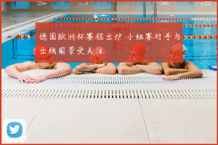 德国欧洲杯赛程出炉 小组赛对手与出线前景受关注