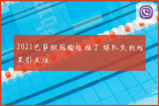 2021巴萨欧冠输给谁了 球队失利结果引关注