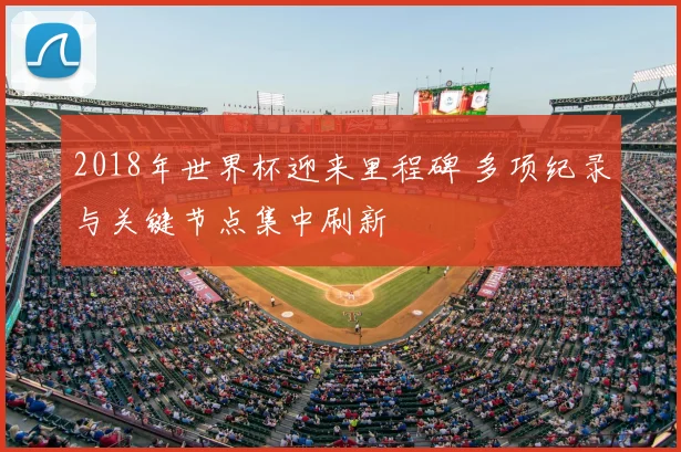 2018年世界杯迎来里程碑 多项纪录与关键节点集中刷新