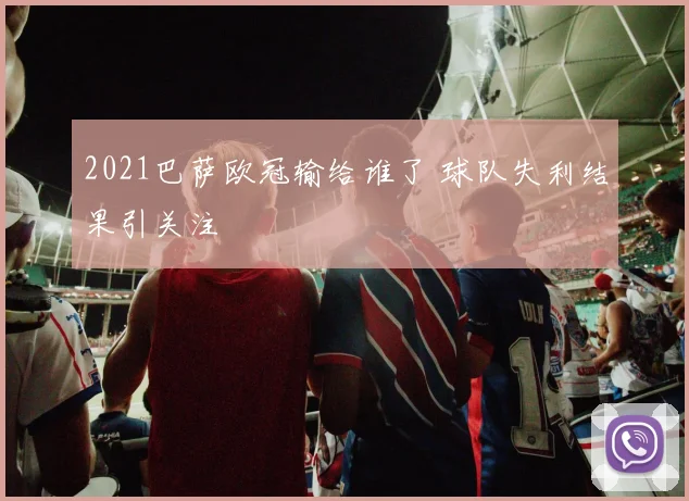 2021巴萨欧冠输给谁了 球队失利结果引关注