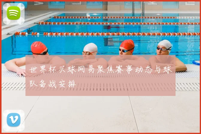 世界杯买球网易聚焦赛事动态与球队备战安排