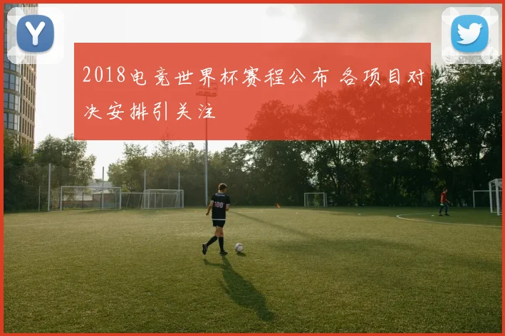 2018电竞世界杯赛程公布 各项目对决安排引关注