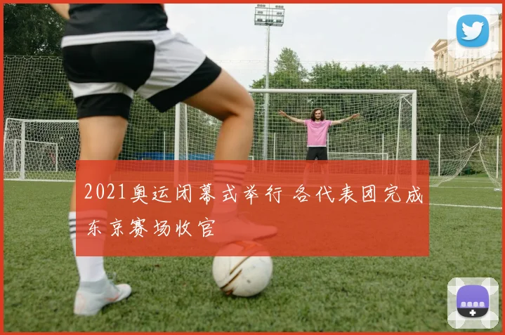 2021奥运闭幕式举行 各代表团完成东京赛场收官